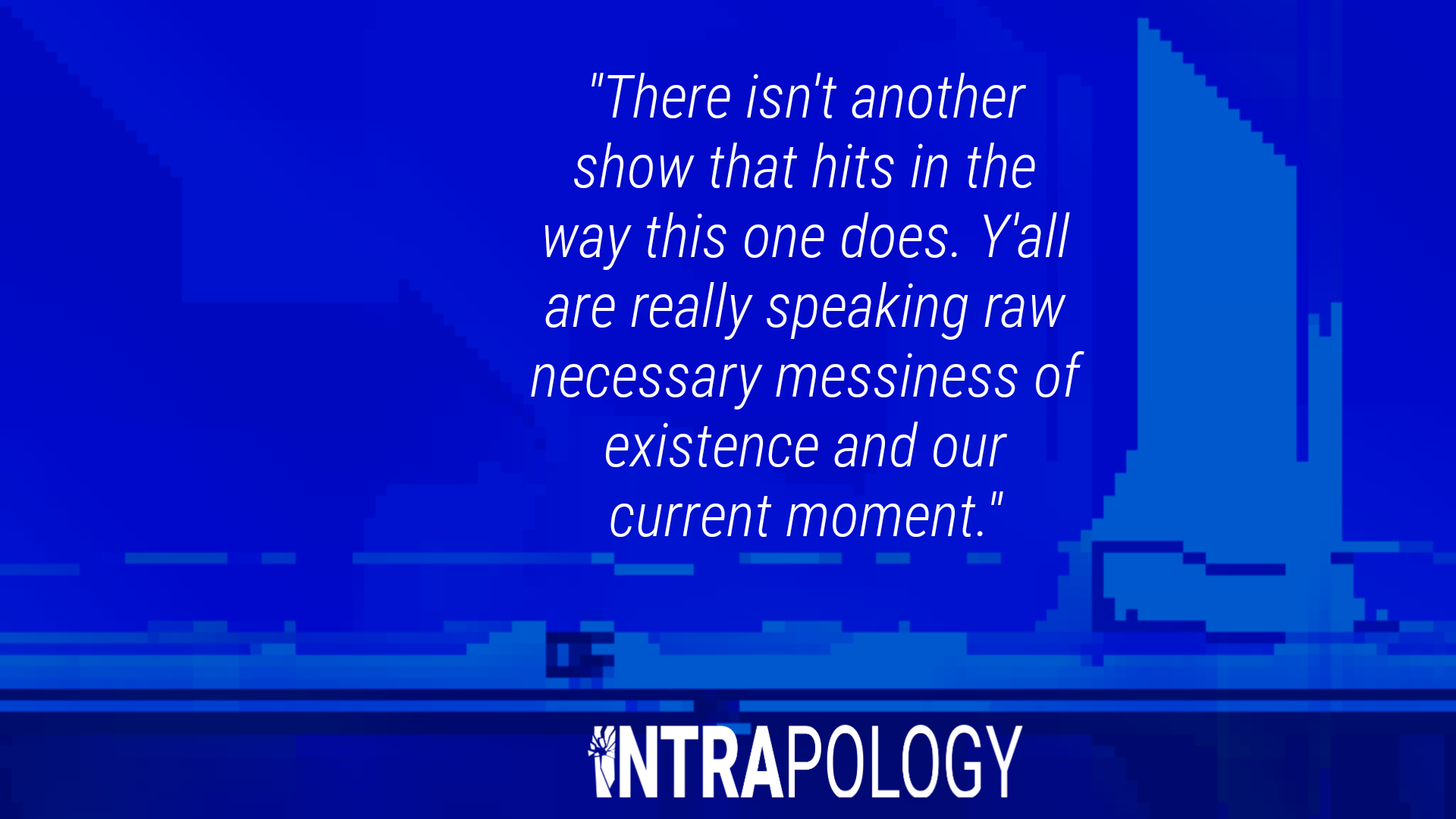 White text on blue glitch art background: "There isn't another show that hits in the way this one does. Y'all are really speaking raw necessary messiness of existence and our current moment"